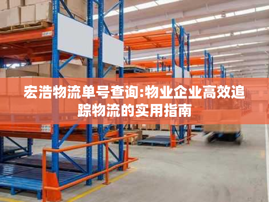 宏浩物流单号查询:物业企业高效追踪物流的实用指南 宏浩物流单号查询:物业企业高效追踪物流的实用指南