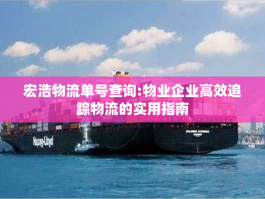 宏浩物流单号查询:物业企业高效追踪物流的实用指南 宏浩物流单号查询:物业企业高效追踪物流的实用指南