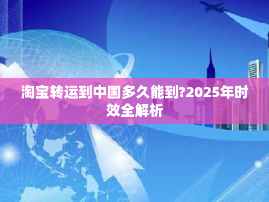 淘宝转运到中国多久能到?2025年时效全解析