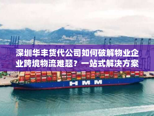 深圳华丰货代公司如何破解物业企业跨境物流难题？一站式解决方案详解