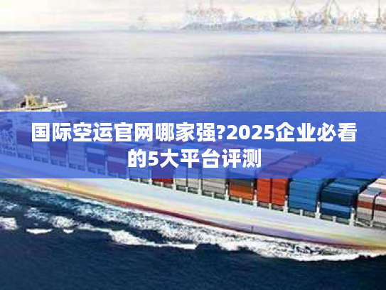 国际空运官网哪家强?2025企业必看的5大平台评测 国际空运官网哪家强?2025企业必看的5大平台评测