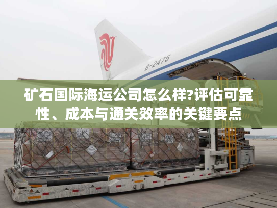 矿石国际海运公司怎么样?评估可靠性、成本与通关效率的关键要点