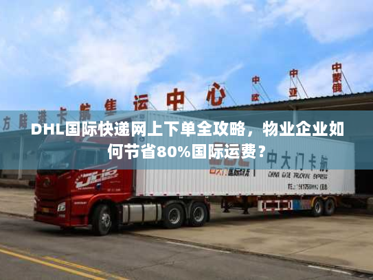 DHL国际快递网上下单全攻略，物业企业如何节省80%国际运费？