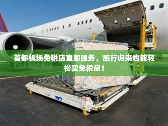 首都机场免税店直邮服务,旅行归来也能轻松买免税品! 首都机场免税店直邮服务,旅行归来也能轻松买免税品!