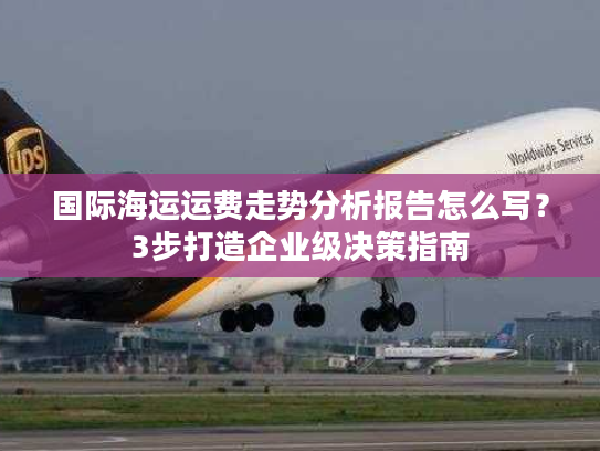 国际海运运费走势分析报告怎么写？3步打造企业级决策指南