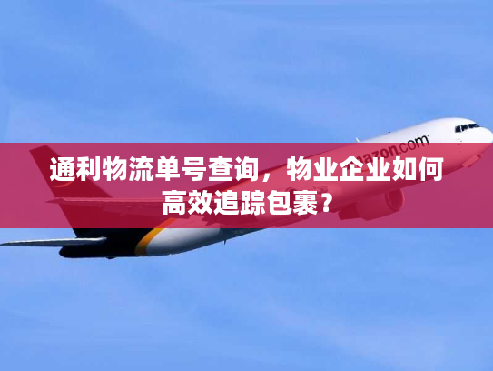 通利物流单号查询，物业企业如何高效追踪包裹？