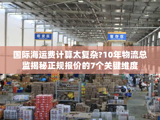 国际海运费计算太复杂?10年物流总监揭秘正规报价的7个关键维度