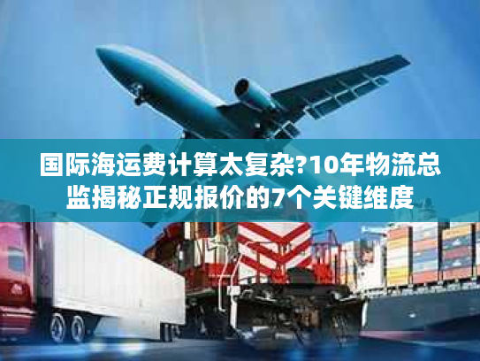 国际海运费计算太复杂?10年物流总监揭秘正规报价的7个关键维度