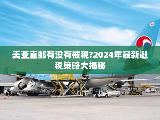 美亚直邮有没有被税?2024年最新避税策略大揭秘