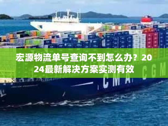 宏源物流单号查询不到怎么办？2024最新解决方案实测有效