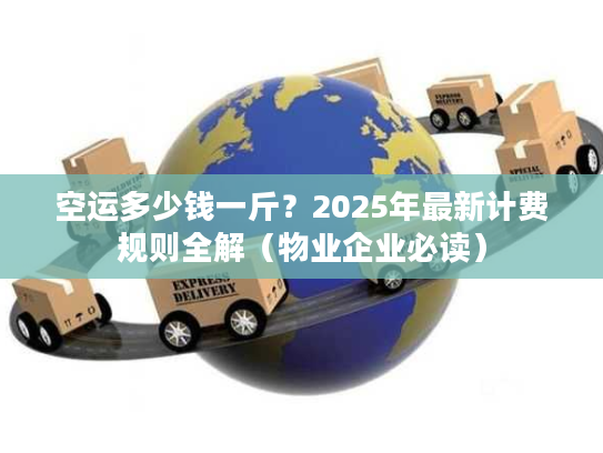 空运多少钱一斤？2025年最新计费规则全解（物业企业必读）