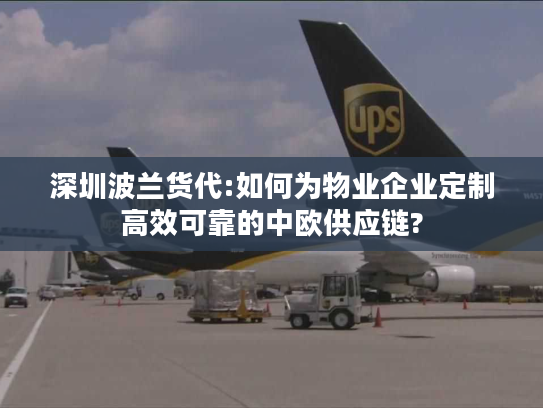 深圳波兰货代:如何为物业企业定制高效可靠的中欧供应链?