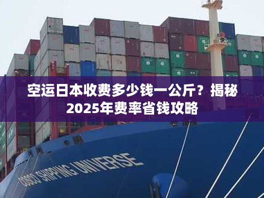空运日本收费多少钱一公斤？揭秘2025年费率省钱攻略