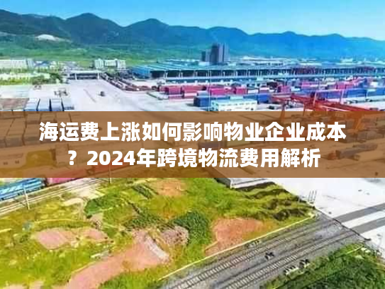 海运费上涨如何影响物业企业成本？2024年跨境物流费用解析