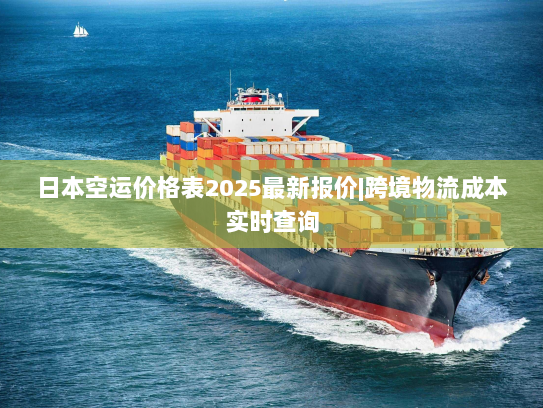 日本空运价格表2025最新报价|跨境物流成本实时查询