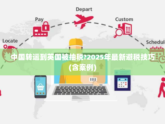 中国转运到英国被抽税?2025年最新避税技巧(含案例) 中国转运到英国被抽税?2025年最新避税技巧(含案例)