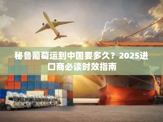 秘鲁葡萄运到中国要多久?2025进口商必读时效指南 秘鲁葡萄运到中国要多久?2025进口商必读时效指南