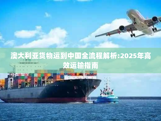 澳大利亚货物运到中国全流程解析:2025年高效运输指南