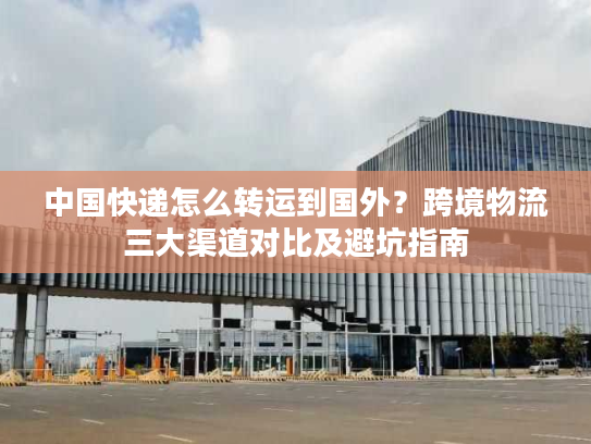 中国快递怎么转运到国外？跨境物流三大渠道对比及避坑指南