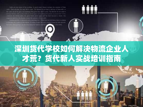 深圳货代学校如何解决物流企业人才荒？货代新人实战培训指南