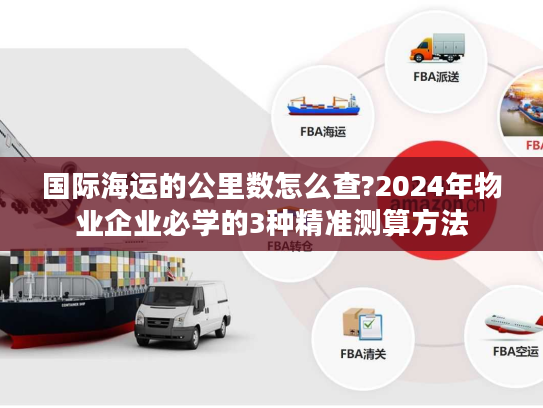 国际海运的公里数怎么查?2024年物业企业必学的3种精准测算方法