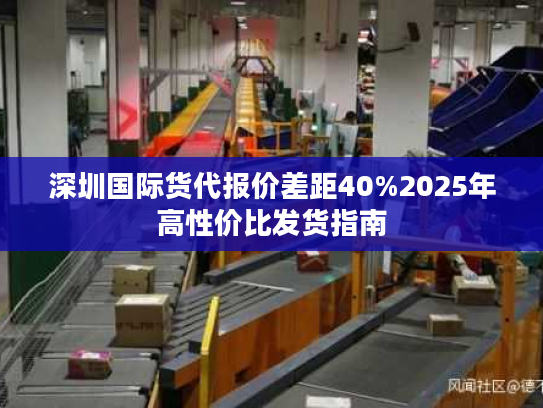 深圳国际货代报价差距40%2025年高性价比发货指南