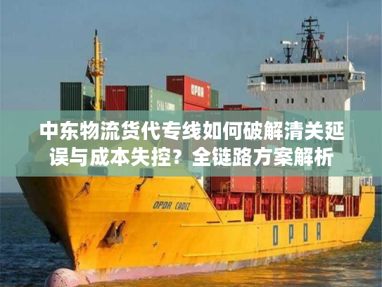 中东物流货代专线如何破解清关延误与成本失控？全链路方案解析