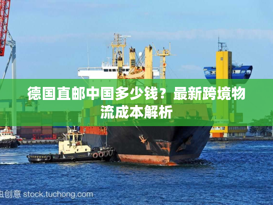 德国直邮中国多少钱？最新跨境物流成本解析