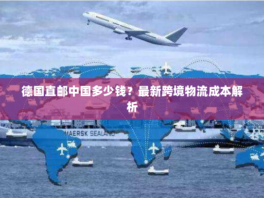 德国直邮中国多少钱？最新跨境物流成本解析