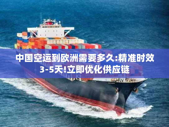 中国空运到欧洲需要多久:精准时效3-5天!立即优化供应链