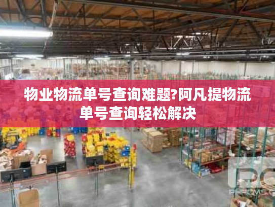 物业物流单号查询难题?阿凡提物流单号查询轻松解决