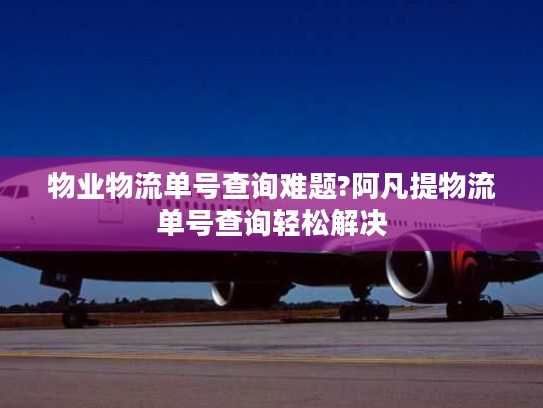 物业物流单号查询难题?阿凡提物流单号查询轻松解决