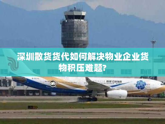 深圳散货货代如何解决物业企业货物积压难题?