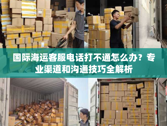 国际海运客服电话打不通怎么办？专业渠道和沟通技巧全解析