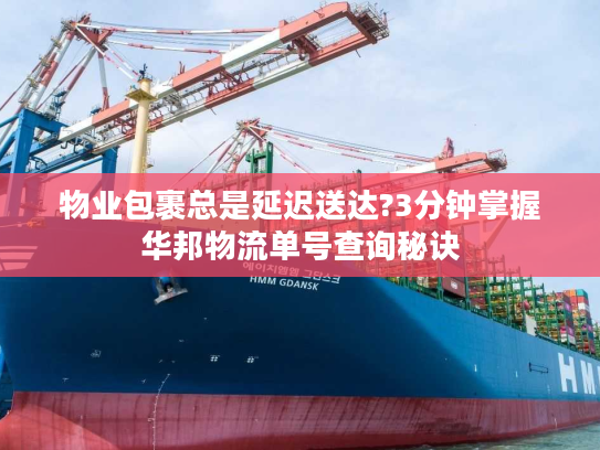 物业包裹总是延迟送达?3分钟掌握华邦物流单号查询秘诀