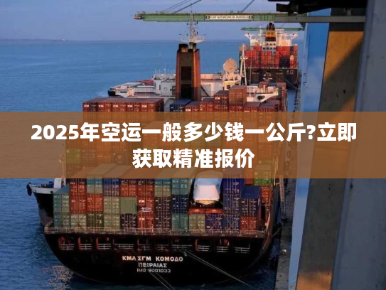2025年空运一般多少钱一公斤?立即获取精准报价