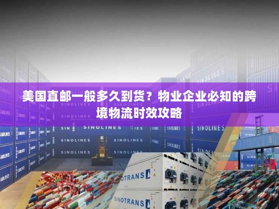 美国直邮一般多久到货?物业企业必知的跨境物流时效攻略 美国直邮一般多久到货?物业企业必知的跨境物流时效攻略