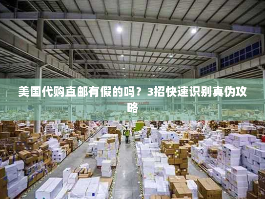 美国代购直邮有假的吗？3招快速识别真伪攻略