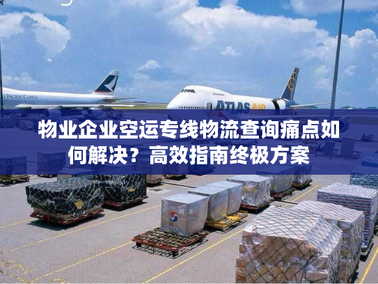 物业企业空运专线物流查询痛点如何解决？高效指南终极方案