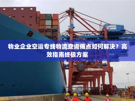 物业企业空运专线物流查询痛点如何解决？高效指南终极方案