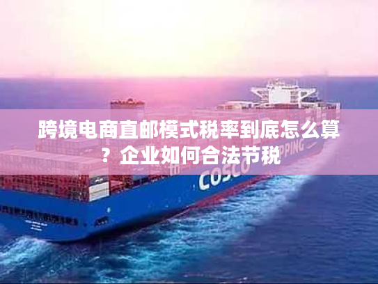 跨境电商直邮模式税率到底怎么算?企业如何合法节税 跨境电商直邮模式税率到底怎么算?企业如何合法节税