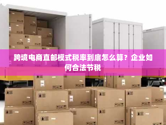 跨境电商直邮模式税率到底怎么算？企业如何合法节税