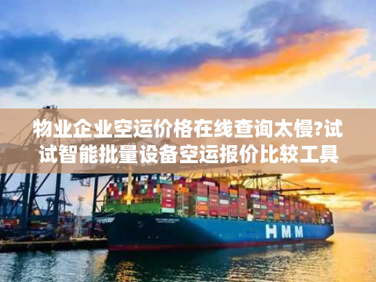 物业企业空运价格在线查询太慢?试试智能批量设备空运报价比较工具!