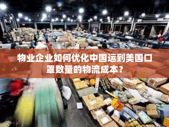 物业企业如何优化中国运到美国口罩数量的物流成本？