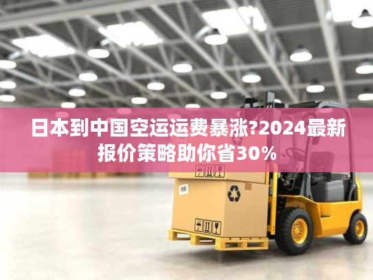 日本到中国空运运费暴涨?2024最新报价策略助你省30%