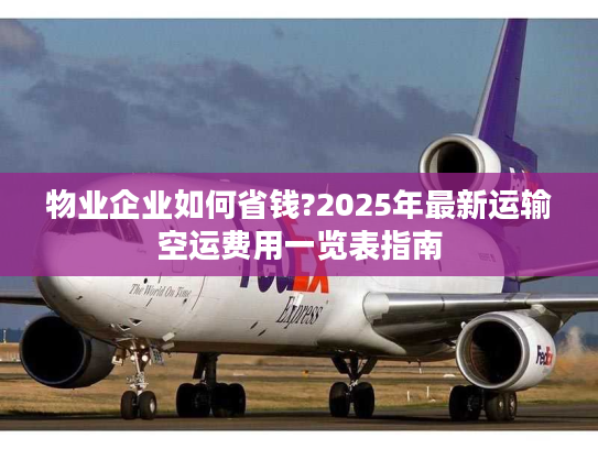 物业企业如何省钱?2025年最新运输空运费用一览表指南