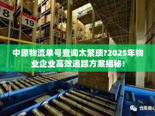 中原物流单号查询太繁琐?2025年物业企业高效追踪方案揭秘!