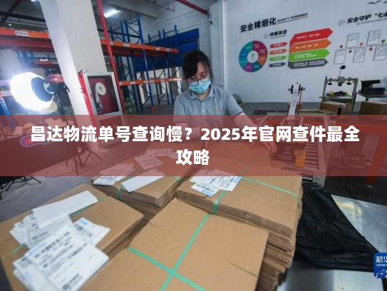 昌达物流单号查询慢?2025年官网查件最全攻略 昌达物流单号查询慢?2025年官网查件最全攻略