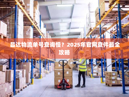 昌达物流单号查询慢?2025年官网查件最全攻略 昌达物流单号查询慢?2025年官网查件最全攻略