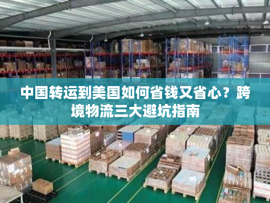 中国转运到美国如何省钱又省心？跨境物流三大避坑指南